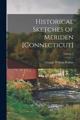 Historical Sketches of Meriden [Connecticut]; Volume 2 by Perkins, George William 1804-1856 [.