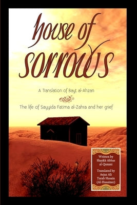 House of Sorrows: A Translation of Bayt al-Ahzan: The life of Sayyida Fatima al-Zahra and her grief by Husain (Al-Husainee), Aejaz Ali Turab