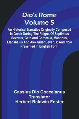 Dio'S Rome (Volume 5); An Historical Narrative Originally Composed In Greek During The Reigns Of Septimius Severus, Geta And Caracalla, Macrinus, Elag by Dio Cocceianus, Cassius