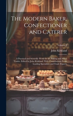The Modern Baker, Confectioner and Caterer; a Practical and Scientific Work for the Baking and Allied Trades. Edited by John Kirkland. With Contributi by Kirkland, John