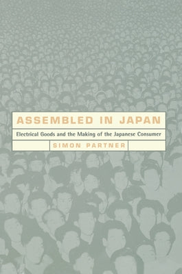 Assembled in Japan: Electrical Goods and the Making of the Japanese Consumer by Partner, Simon