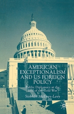 American Exceptionalism and U.S. Foreign Policy: Public Diplomacy at the End of the Cold War by McEvoy-Levy, S.