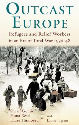 Outcast Europe: Refugees and Relief Workers in an Era of Total War 1936-48 by Gemie, Sharif