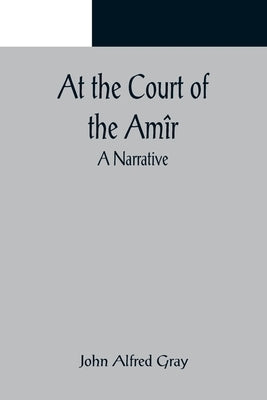 At the Court of the Amîr: A Narrative by Alfred Gray, John