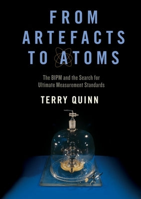 From Artefacts to Atoms: The Bipm and the Search for Ultimate Measurement Standards by Quinn, Terry