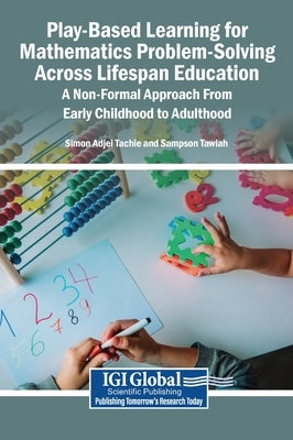Play-Based Learning for Mathematics Problem-Solving Across Lifespan Education: A Non-Formal Approach From Early Childhood to Adulthood by Adjei Tachie, Simon