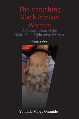 The Vanishing Black African Woman: Volume One: A Compendium of the Global Skin-Lightening Practice by Olumide, Yetunde Mercy