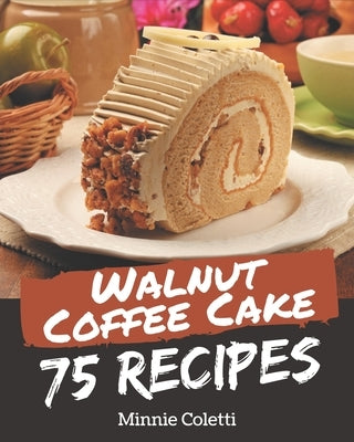 75 Walnut Coffee Cake Recipes: Let's Get Started with The Best Walnut Coffee Cake Cookbook! by Coletti, Minnie