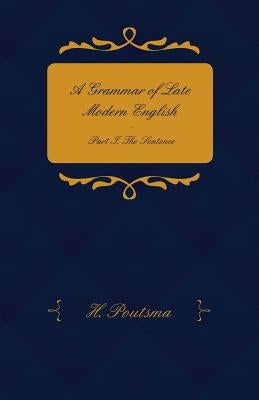 A Grammar of Late Modern English - Part I. the Sentence - Second Half the Composite Sentence by Poutsma, H.