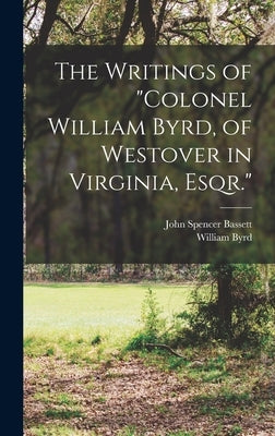 The Writings of "Colonel William Byrd, of Westover in Virginia, Esqr." by Bassett, John Spencer