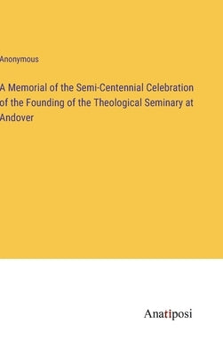 A Memorial of the Semi-Centennial Celebration of the Founding of the Theological Seminary at Andover by Anonymous