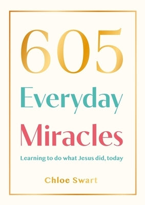 605 Everyday Miracles: Learning to Do What Jesus Did, Today by Swart, Chloe