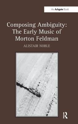 Composing Ambiguity: The Early Music of Morton Feldman by Noble, Alistair