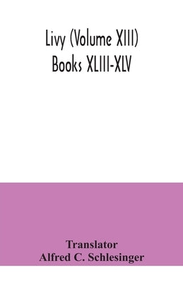 Livy (Volume XIII) Books XLIII-XLV by C. Schlesinger, Alfred