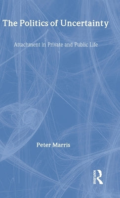 The Politics of Uncertainty: Attachment in Private and Public Life by Marris, Peter