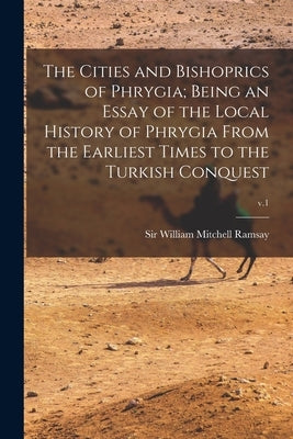 The Cities and Bishoprics of Phrygia; being an Essay of the Local History of Phrygia From the Earliest Times to the Turkish Conquest; v.1 by Ramsay, William Mitchell