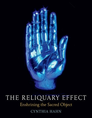 The Reliquary Effect: Enshrining the Sacred Object by Hahn, Cynthia
