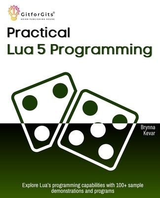 Practical Lua 5 Programming: Explore Lua's programming capabilities with 100+ sample demonstrations and programs by Kevar, Brynna