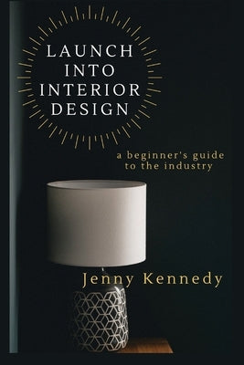 Launch Into Interior Design: a beginner's guide to the industry by Kennedy, Jenny