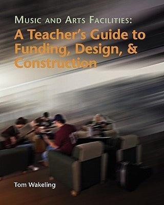 Music And Arts Facilities: A Teacher's Guide To Funding, Design, And Construction by Wakeling, Tom