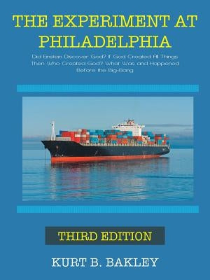 The Experiment at Philadelphia: Did Einstein Discover God? If God Created All Things Then Who Created God? What Was and Happened Before the Big-Bang by Bakley, Kurt B.