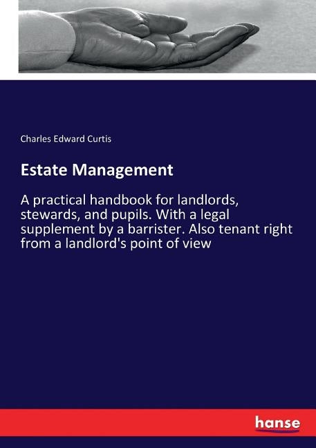Estate Management: A practical handbook for landlords, stewards, and pupils. With a legal supplement by a barrister. Also tenant right fr by Curtis, Charles Edward