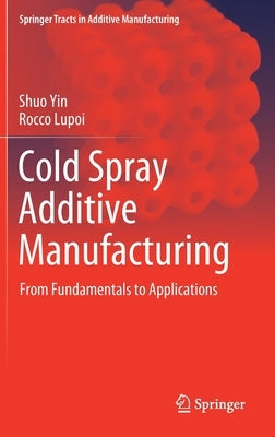 Cold Spray Additive Manufacturing: From Fundamentals to Applications by Yin, Shuo