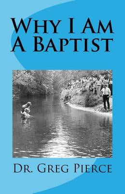 Why I Am A Baptist by Pierce, Greg