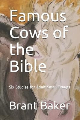 Famous Cows of the Bible: Six Studies for Adult Small Groups by Baker, Brant D.