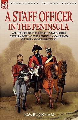 A Staff Officer in the Peninsula: an Officer of the British Staff Corps Cavalry During the Peninsula Campaign of the Napoleonic Wars by Buckham, E. W.