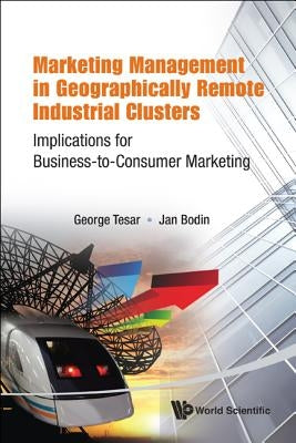 Marketing Management in Geographically Remote Industrial Clusters: Implications for Business-To-Consumer Marketing by Tesar, George