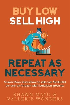 Buy Low, Sell High, Repeat as Necessary: Shawn Mayo shares how he sells over $250,000 per year on Amazon with liquidation groceries. by Wonders, Vallerie