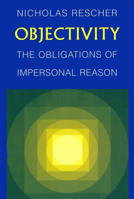Objectivity: Obligations of Impersonal Reason by Rescher, Nicholas