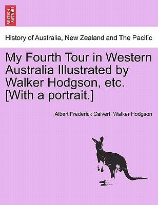 My Fourth Tour in Western Australia Illustrated by Walker Hodgson, Etc. [With a Portrait.] by Calvert, Albert Frederick