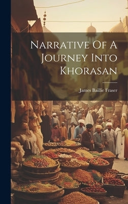 Narrative Of A Journey Into Khorasan by Fraser, James Baillie