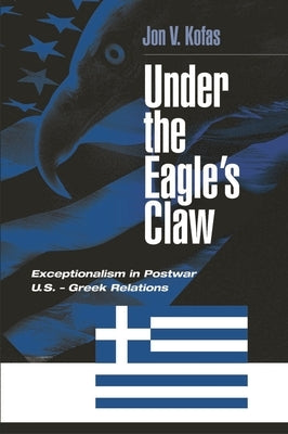 Under the Eagle's Claw: Exceptionalism in Postwar U.S. - Greek Relations by Kofas, Jon V.