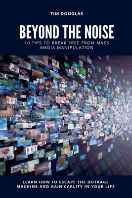 Beyond the Noise: 10 Tips to Break Free From Mass Media Manipulation by Douglas, Tim