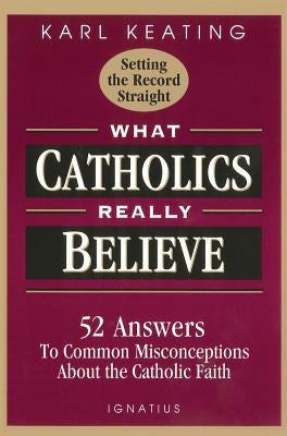 What Catholics Really Believe: Answers to Common Misconceptions about the Faith by Keating, Karl