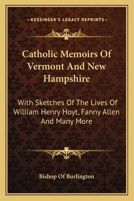 Catholic Memoirs Of Vermont And New Hampshire: With Sketches Of The Lives Of William Henry Hoyt, Fanny Allen And Many More by Bishop of Burlington
