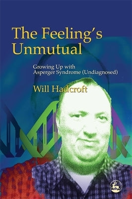 The Feeling's Unmutual: Growing Up with Asperger Syndrome (Undiagnosed) by Hadcroft, Will
