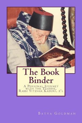 The Bookbinder: A Personal Journey with the Tzaddik, Rabbi Yitzhak Kaduri, Z'l by Goldman, Batya M.