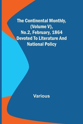 The Continental Monthly, (Volume V), No.2, February, 1864; Devoted To Literature And National Policy by Various
