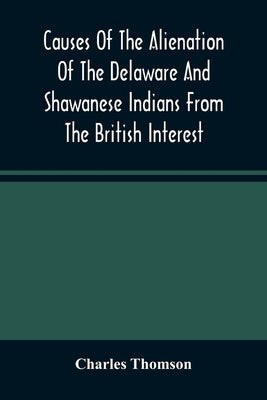 Causes Of The Alienation Of The Delaware And Shawanese Indians From The British Interest by Thomson, Charles