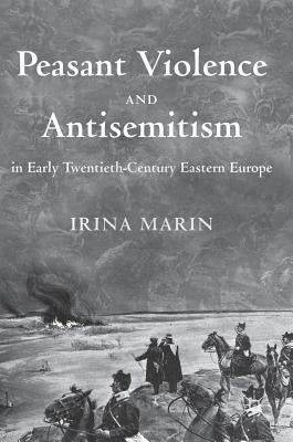 Peasant Violence and Antisemitism in Early Twentieth-Century Eastern Europe by Marin, Irina