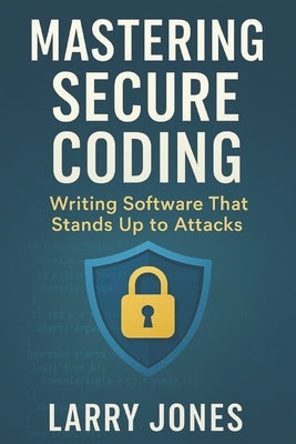 Mastering Secure Coding: Writing Software That Stands Up to Attacks by Jones, Larry