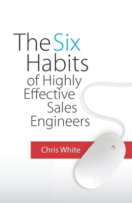 The Six Habits of Highly Effective Sales Engineers by White, Chris