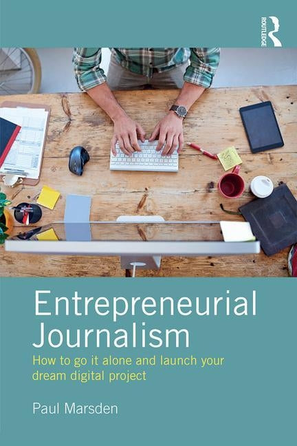 Entrepreneurial Journalism: How to Go It Alone and Launch Your Dream Digital Project by Marsden, Paul