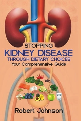 Stopping Kidney Disease Through Dietary Choices: Your Comprehensive Guide by Johnson, Robert