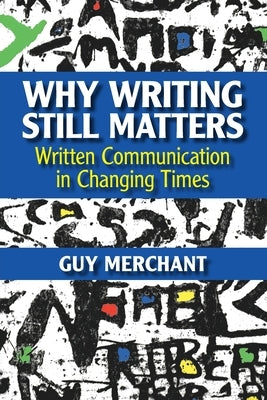 Why Writing Still Matters: Written Communication in Changing Times by Merchant, Guy