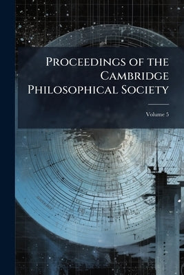 Proceedings of the Cambridge Philosophical Society; Volume 5 by Anonymous